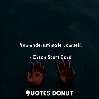 You underestimate yourself.