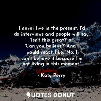  I never live in the present. I&#39;d do interviews and people will say, &#39;Isn... - Katy Perry - Quotes Donut