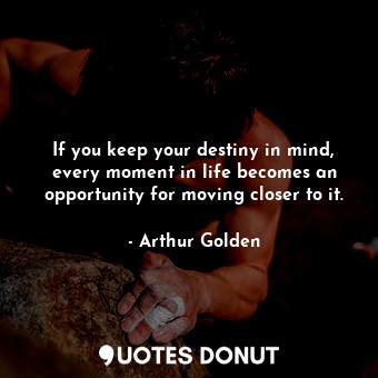  If you keep your destiny in mind, every moment in life becomes an opportunity fo... - Arthur Golden - Quotes Donut