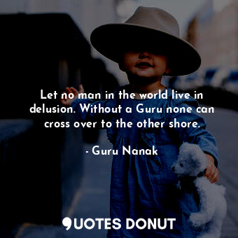  Let no man in the world live in delusion. Without a Guru none can cross over to ... - Guru Nanak - Quotes Donut