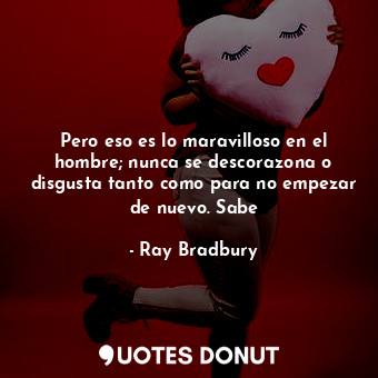  Pero eso es lo maravilloso en el hombre; nunca se descorazona o disgusta tanto c... - Ray Bradbury - Quotes Donut