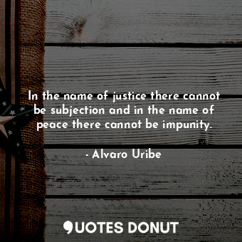  In the name of justice there cannot be subjection and in the name of peace there... - Alvaro Uribe - Quotes Donut