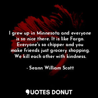  I grew up in Minnesota and everyone is so nice there. It is like Fargo. Everyone... - Seann William Scott - Quotes Donut
