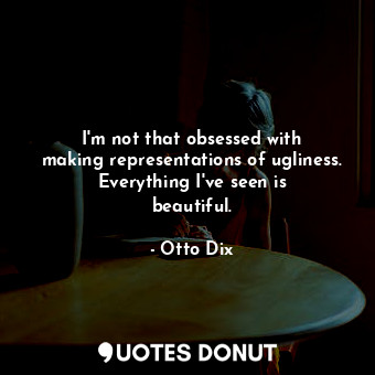  I&#39;m not that obsessed with making representations of ugliness. Everything I&... - Otto Dix - Quotes Donut