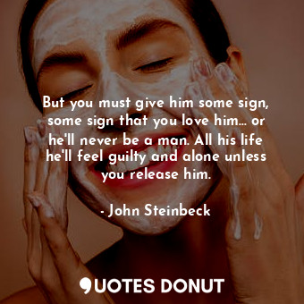  But you must give him some sign, some sign that you love him... or he'll never b... - John Steinbeck - Quotes Donut