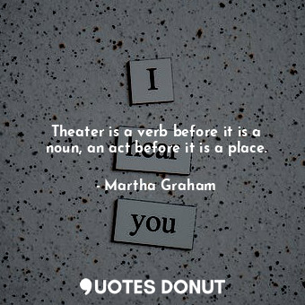  Theater is a verb before it is a noun, an act before it is a place.... - Martha Graham - Quotes Donut