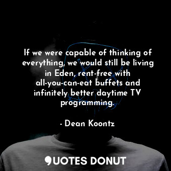  If we were capable of thinking of everything, we would still be living in Eden, ... - Dean Koontz - Quotes Donut