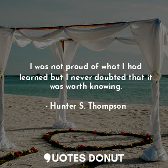  I was not proud of what I had learned but I never doubted that it was worth know... - Hunter S. Thompson - Quotes Donut