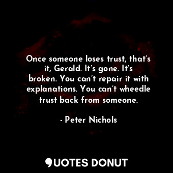  Once someone loses trust, that’s it, Gerald. It’s gone. It’s broken. You can’t r... - Peter Nichols - Quotes Donut