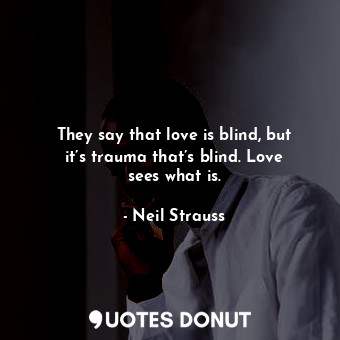 They say that love is blind, but it’s trauma that’s blind. Love sees what is.