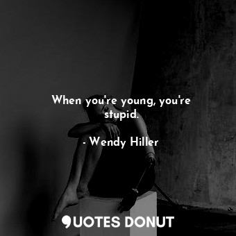 When you&#39;re young, you&#39;re stupid.