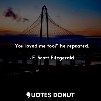 You loved me too?" he repeated.