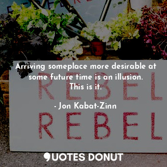  Arriving someplace more desirable at some future time is an illusion. This is it... - Jon Kabat-Zinn - Quotes Donut