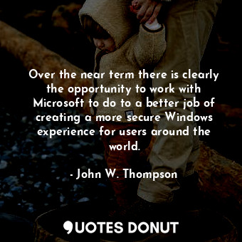 Over the near term there is clearly the opportunity to work with Microsoft to do to a better job of creating a more secure Windows experience for users around the world.