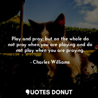 Play and pray; but on the whole do not pray when you are playing and do not play when you are praying.