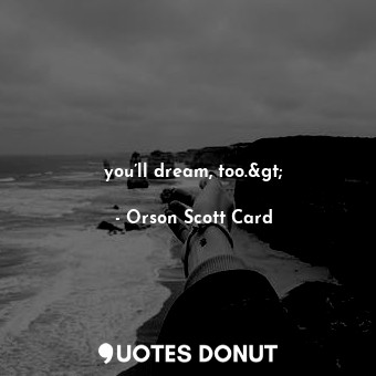 you’ll dream, too.&gt;