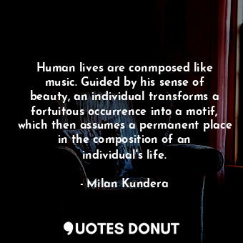Human lives are conmposed like music. Guided by his sense of beauty, an individual transforms a fortuitous occurrence into a motif, which then assumes a permanent place in the composition of an individual's life.