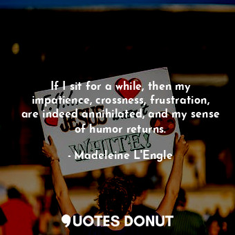  If I sit for a while, then my impatience, crossness, frustration, are indeed ann... - Madeleine L&#039;Engle - Quotes Donut