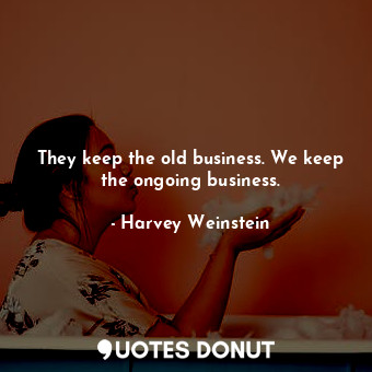  They keep the old business. We keep the ongoing business.... - Harvey Weinstein - Quotes Donut