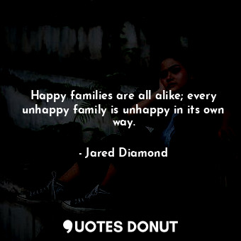 Happy families are all alike; every unhappy family is unhappy in its own way.