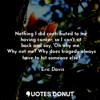 Nothing I did contributed to me having cancer, so I can&#39;t sit back and say, &#39;Oh why me.&#39; Why not me? Why does tragedy always have to hit someone else?