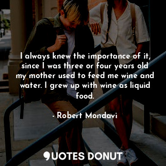  I always knew the importance of it, since I was three or four years old my mothe... - Robert Mondavi - Quotes Donut