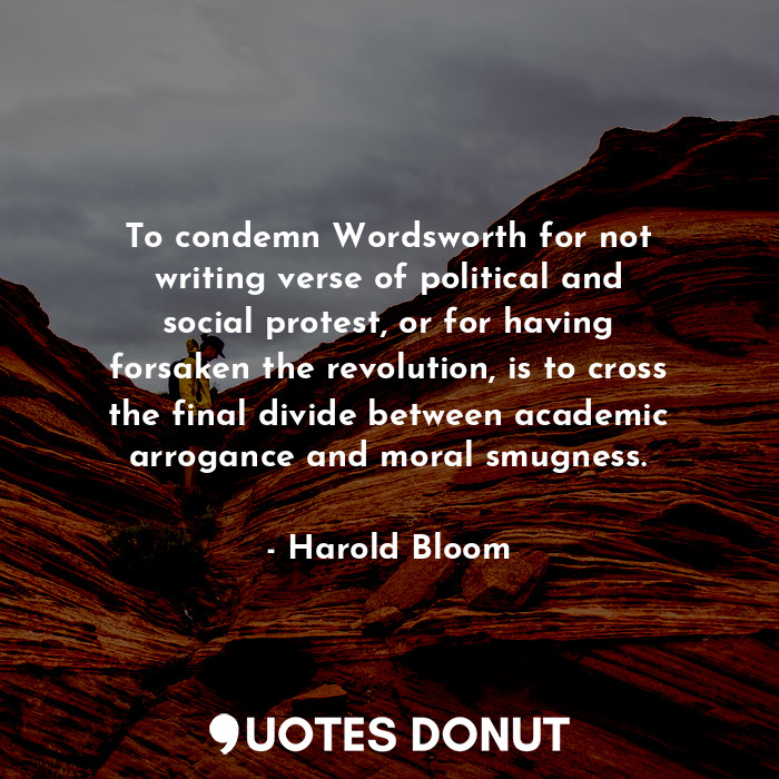  To condemn Wordsworth for not writing verse of political and social protest, or ... - Harold Bloom - Quotes Donut