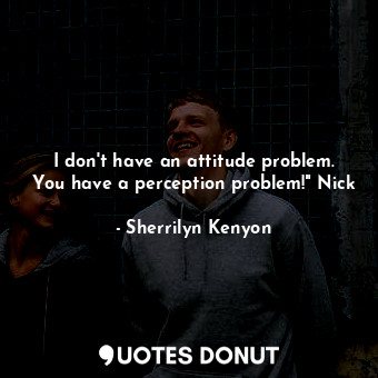  I don't have an attitude problem. You have a perception problem!" Nick... - Sherrilyn Kenyon - Quotes Donut