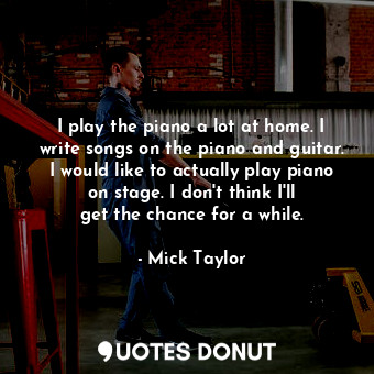  I play the piano a lot at home. I write songs on the piano and guitar. I would l... - Mick Taylor - Quotes Donut