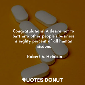 Congratulations! A desire not to butt into other people’s business is eighty percent of all human wisdom.