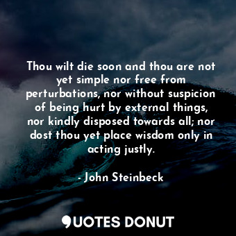  Thou wilt die soon and thou are not yet simple nor free from perturbations, nor ... - John Steinbeck - Quotes Donut