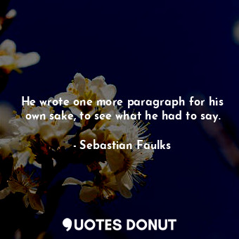  He wrote one more paragraph for his own sake, to see what he had to say.... - Sebastian Faulks - Quotes Donut