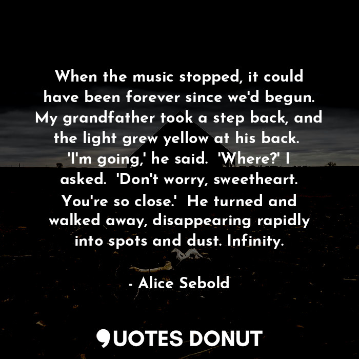  When the music stopped, it could have been forever since we'd begun. My grandfat... - Alice Sebold - Quotes Donut