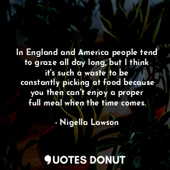  In England and America people tend to graze all day long, but I think it&#39;s s... - Nigella Lawson - Quotes Donut