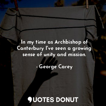  In my time as Archbishop of Canterbury I&#39;ve seen a growing sense of unity an... - George Carey - Quotes Donut