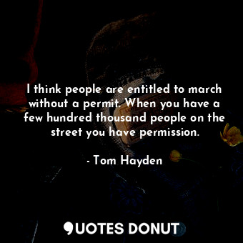  I think people are entitled to march without a permit. When you have a few hundr... - Tom Hayden - Quotes Donut