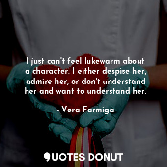  I just can&#39;t feel lukewarm about a character. I either despise her, admire h... - Vera Farmiga - Quotes Donut