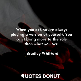  When you act, you&#39;re always playing a version of yourself. You can&#39;t bri... - Bradley Whitford - Quotes Donut