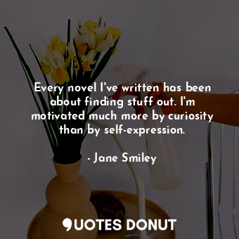  Every novel I've written has been about finding stuff out. I'm motivated much mo... - Jane Smiley - Quotes Donut