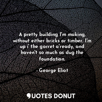  A pretty building I'm making, without either bricks or timber. I'm up i' the gar... - George Eliot - Quotes Donut