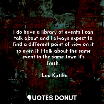  I do have a library of events I can talk about and I always expect to find a dif... - Leo Kottke - Quotes Donut