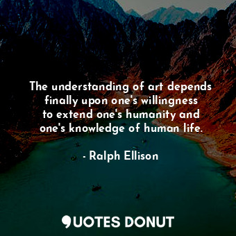 The understanding of art depends finally upon one&#39;s willingness to extend one&#39;s humanity and one&#39;s knowledge of human life.
