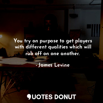  You try on purpose to get players with different qualities which will rub off on... - James Levine - Quotes Donut