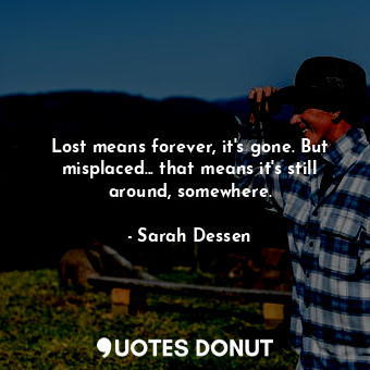 Lost means forever, it's gone. But misplaced... that means it's still around, so... - Sarah Dessen - Quotes Donut