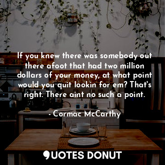 If you knew there was somebody out there afoot that had two million dollars of your money, at what point would you quit lookin for em? That's right. There aint no such a point.