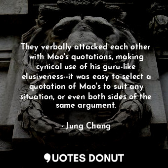 They verbally attacked each other with Mao's quotations, making cynical use of his guru-like elusiveness--it was easy to select a quotation of Mao's to suit any situation, or even both sides of the same argument.