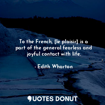 To the French, [le plaisir] is a part of the general fearless and joyful contact with life.