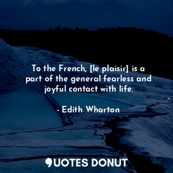  To the French, [le plaisir] is a part of the general fearless and joyful contact... - Edith Wharton - Quotes Donut