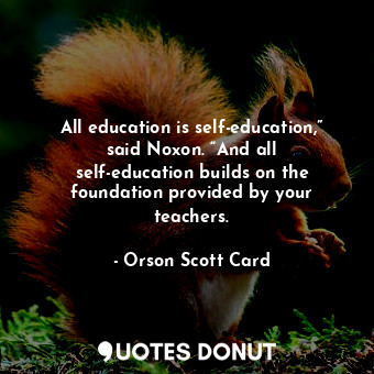 All education is self-education,” said Noxon. “And all self-education builds on the foundation provided by your teachers.