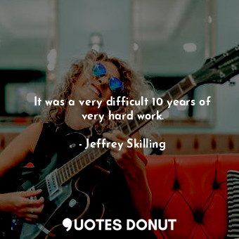  It was a very difficult 10 years of very hard work.... - Jeffrey Skilling - Quotes Donut